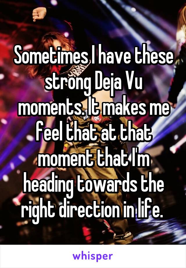 Sometimes I have these strong Deja Vu moments. It makes me feel that at that moment that I'm heading towards the right direction in life. 