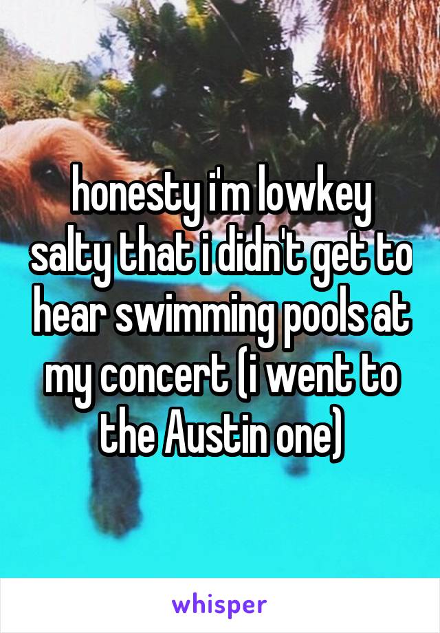 honesty i'm lowkey salty that i didn't get to hear swimming pools at my concert (i went to the Austin one)