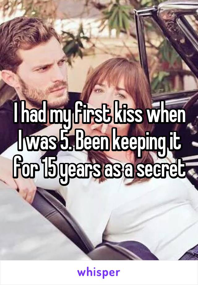I had my first kiss when I was 5. Been keeping it for 15 years as a secret