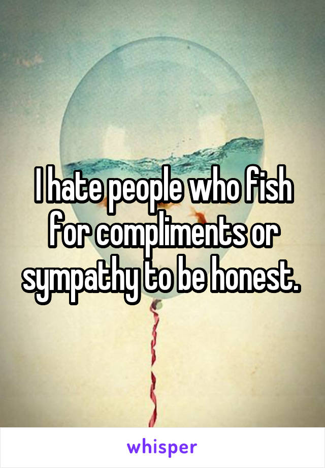I hate people who fish for compliments or sympathy to be honest. 
