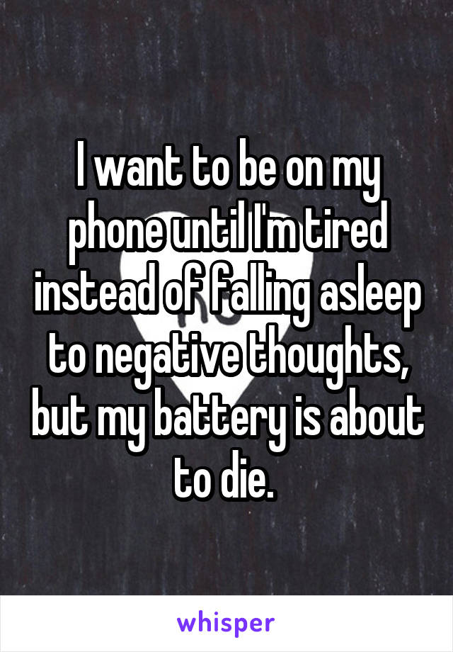 I want to be on my phone until I'm tired instead of falling asleep to negative thoughts, but my battery is about to die. 
