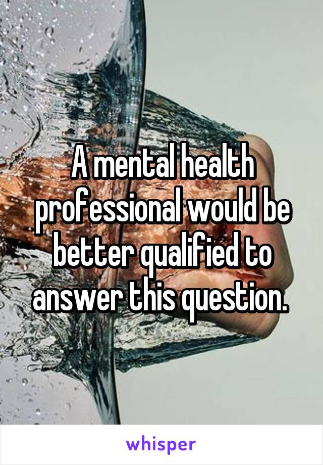 A mental health professional would be better qualified to answer this question. 