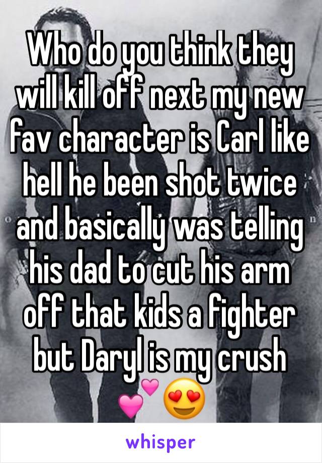 Who do you think they will kill off next my new fav character is Carl like hell he been shot twice and basically was telling his dad to cut his arm off that kids a fighter but Daryl is my crush 💕😍