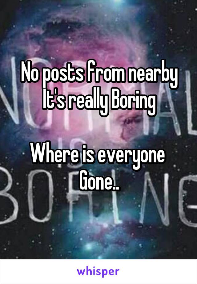 No posts from nearby
It's really Boring

Where is everyone 
Gone..

