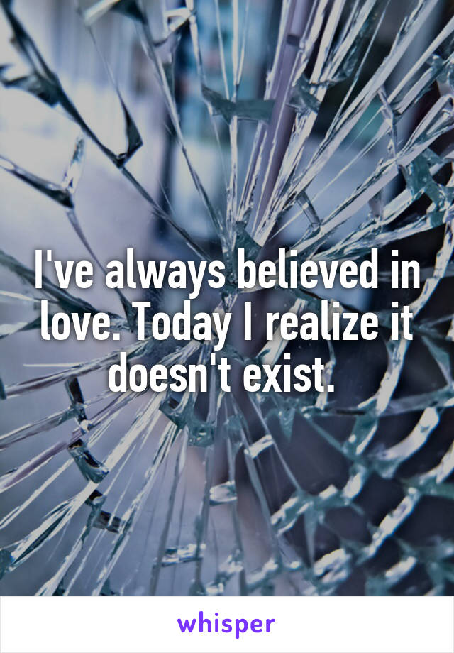 I've always believed in love. Today I realize it doesn't exist. 