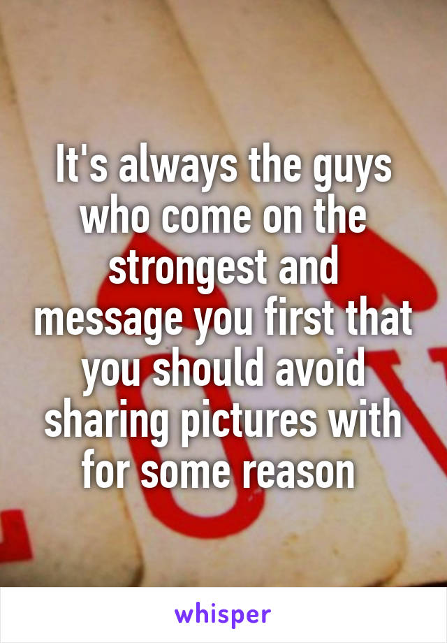 It's always the guys who come on the strongest and message you first that you should avoid sharing pictures with for some reason 