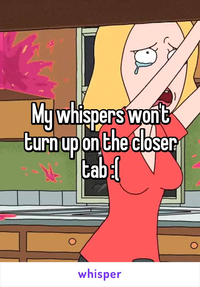 My whispers won't turn up on the closer tab :(