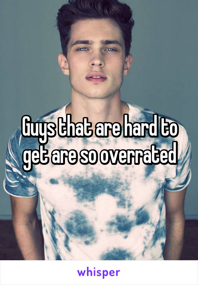 Guys that are hard to get are so overrated