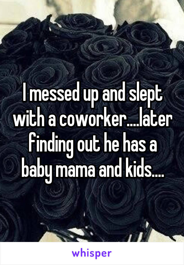 I messed up and slept with a coworker....later finding out he has a baby mama and kids....