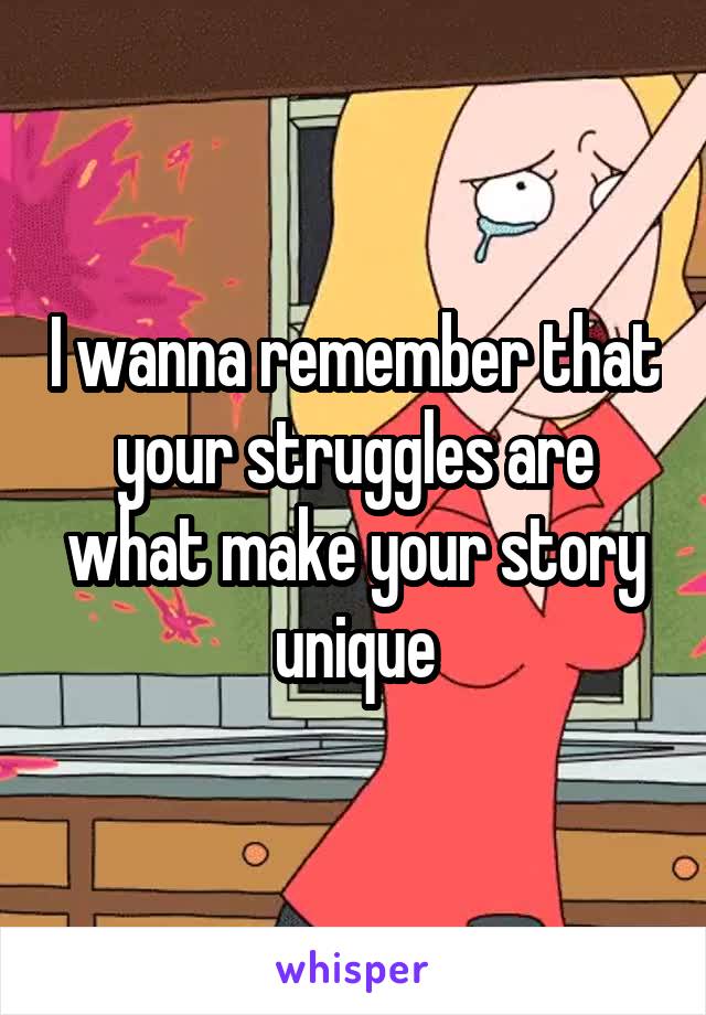 I wanna remember that your struggles are what make your story unique