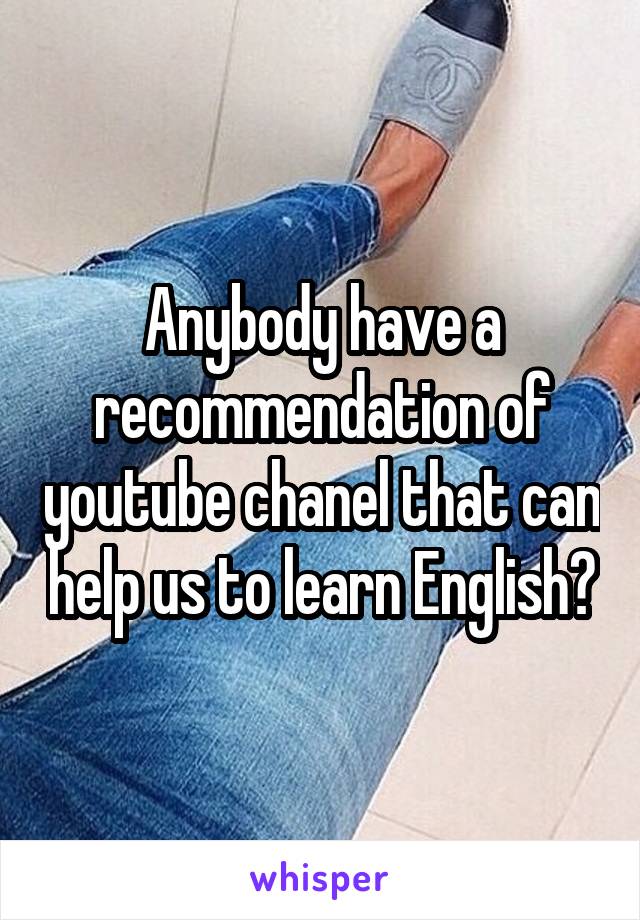 Anybody have a recommendation of youtube chanel that can help us to learn English?