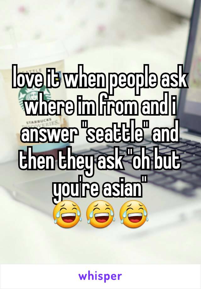 love it when people ask where im from and i answer "seattle" and then they ask "oh but you're asian"
😂😂😂
