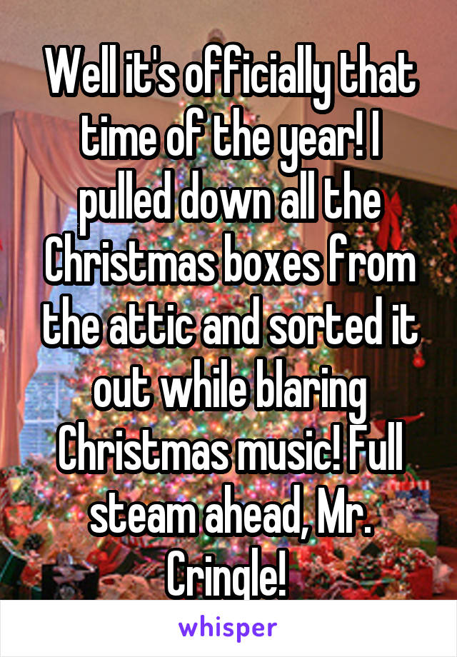 Well it's officially that time of the year! I pulled down all the Christmas boxes from the attic and sorted it out while blaring Christmas music! Full steam ahead, Mr. Cringle! 