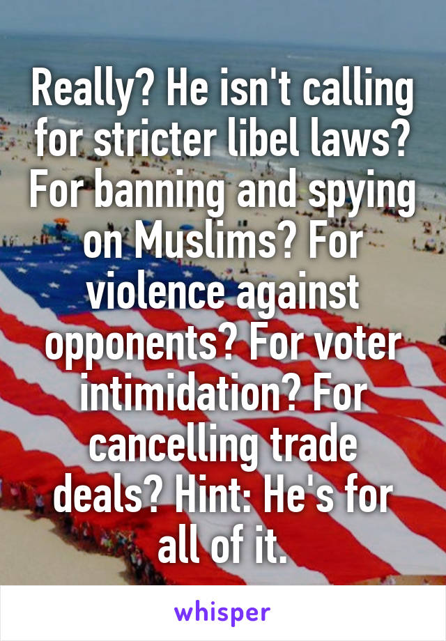 Really? He isn't calling for stricter libel laws? For banning and spying on Muslims? For violence against opponents? For voter intimidation? For cancelling trade deals? Hint: He's for all of it.