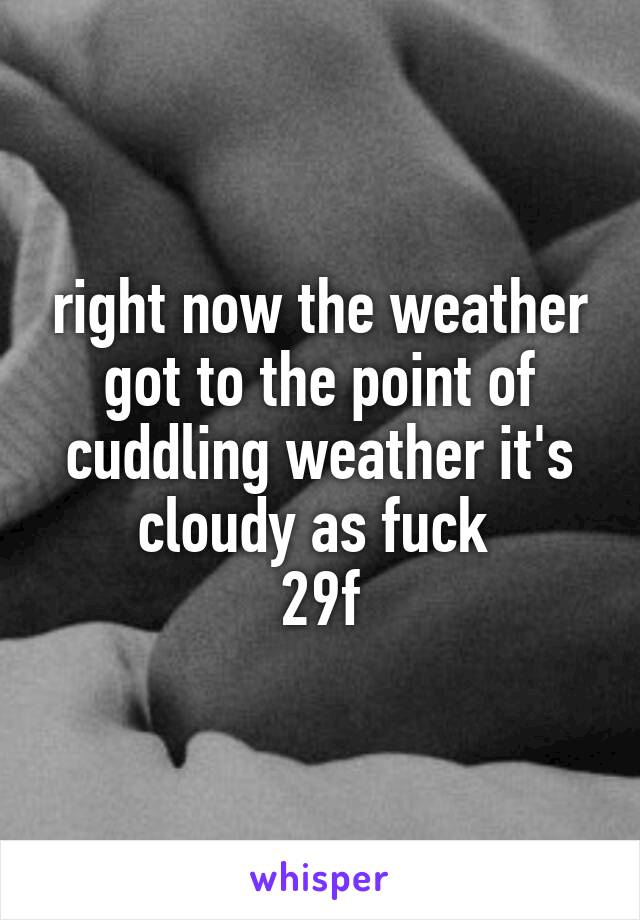 right now the weather got to the point of cuddling weather it's cloudy as fuck 
29f
