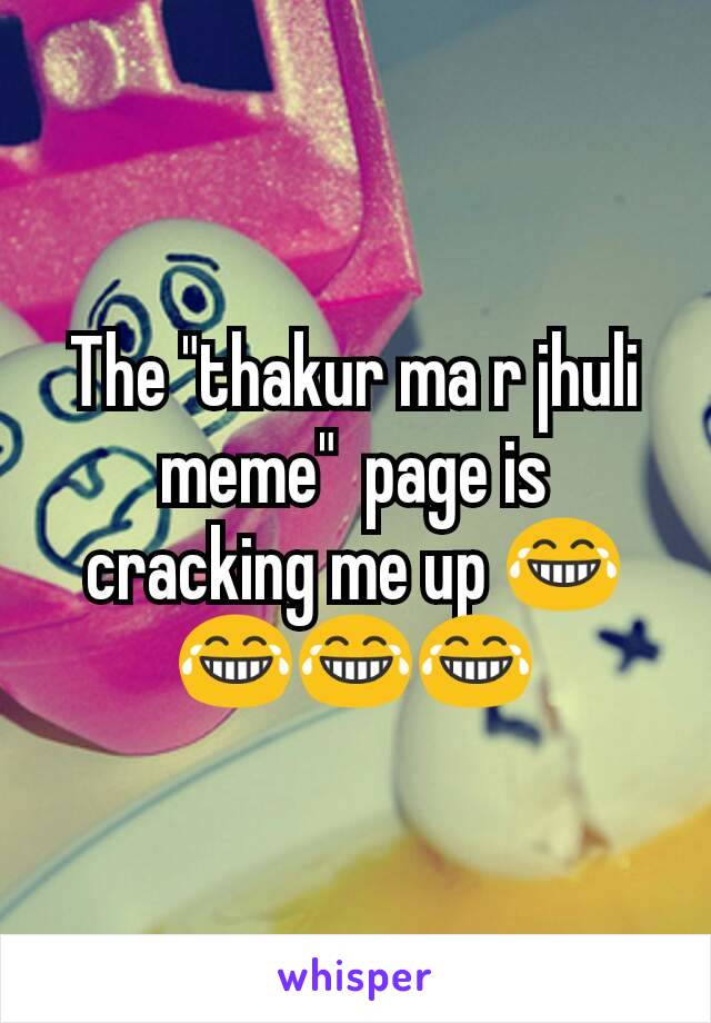 The "thakur ma r jhuli meme"  page is cracking me up 😂😂😂😂