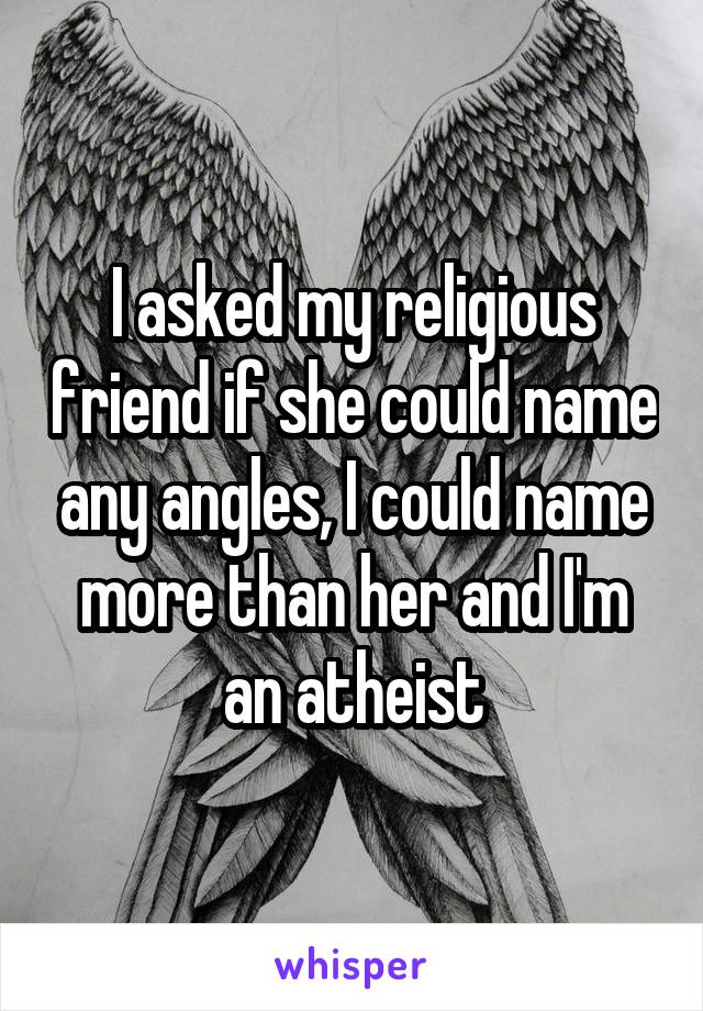 I asked my religious friend if she could name any angles, I could name more than her and I'm an atheist