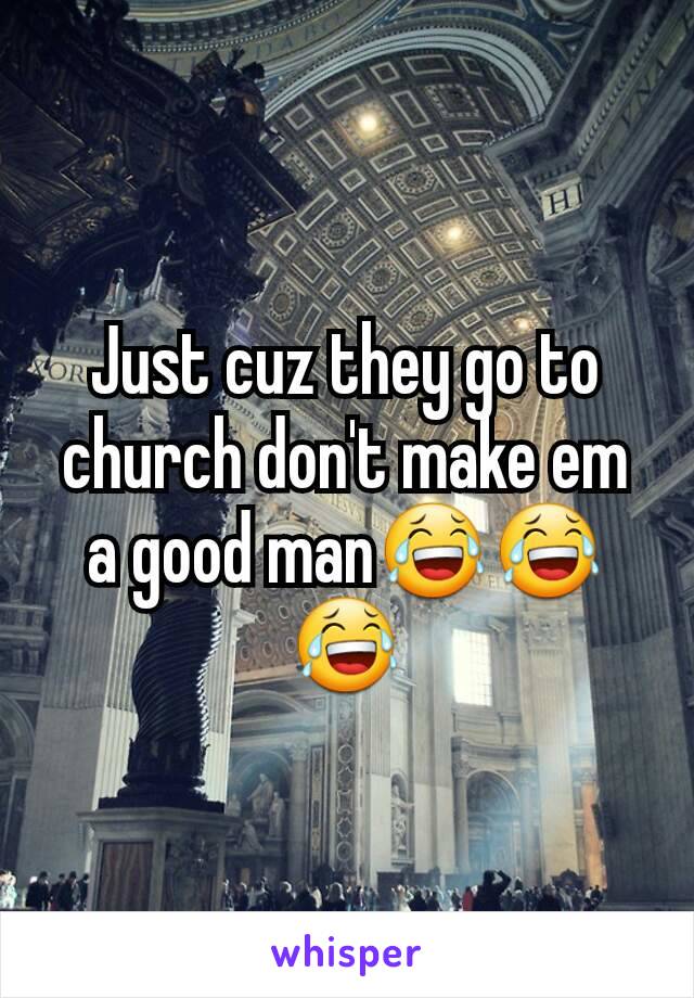 Just cuz they go to church don't make em a good man😂😂😂