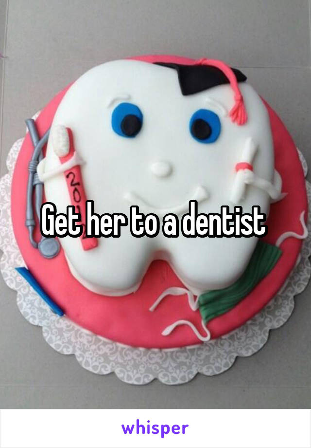 Get her to a dentist 