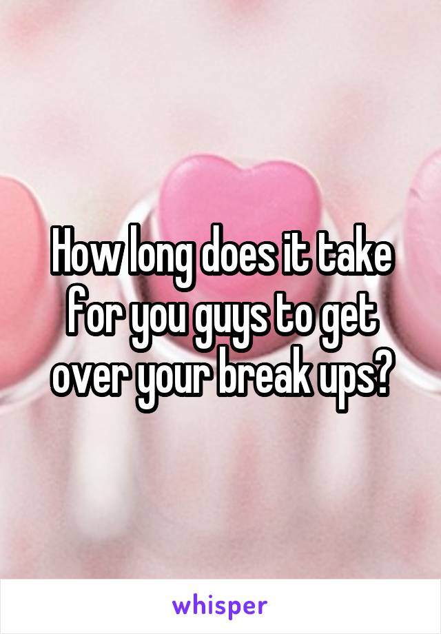 How long does it take for you guys to get over your break ups?