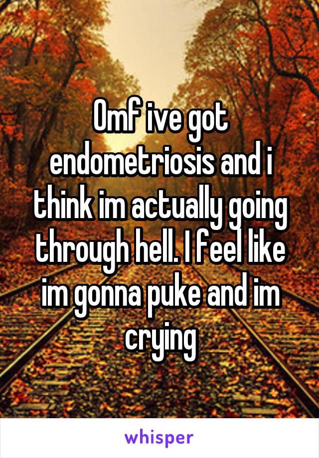 Omf ive got endometriosis and i think im actually going through hell. I feel like im gonna puke and im crying