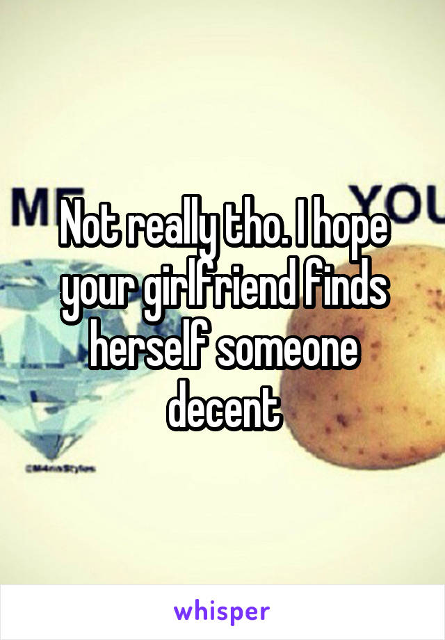 Not really tho. I hope your girlfriend finds herself someone decent