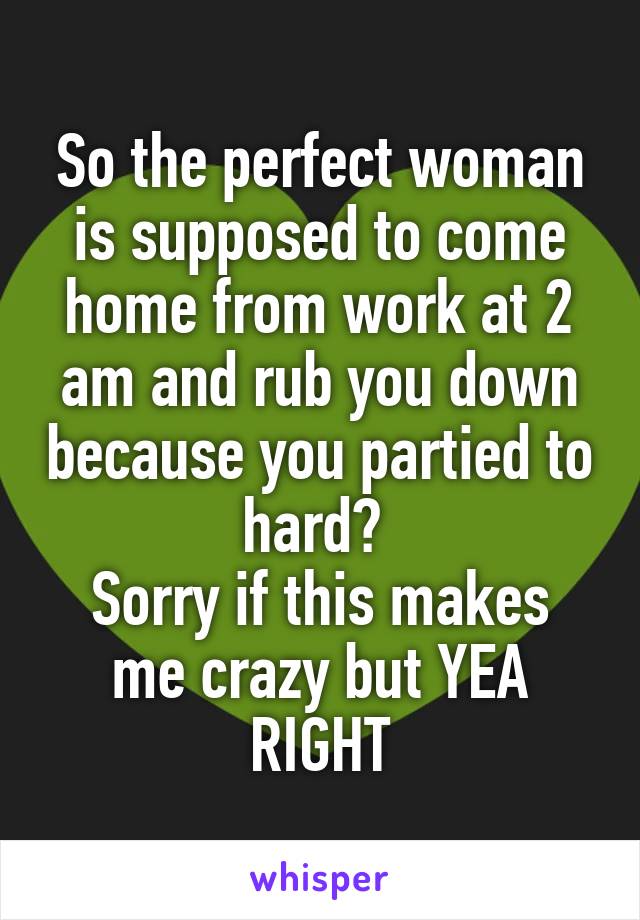 So the perfect woman is supposed to come home from work at 2 am and rub you down because you partied to hard? 
Sorry if this makes me crazy but YEA RIGHT