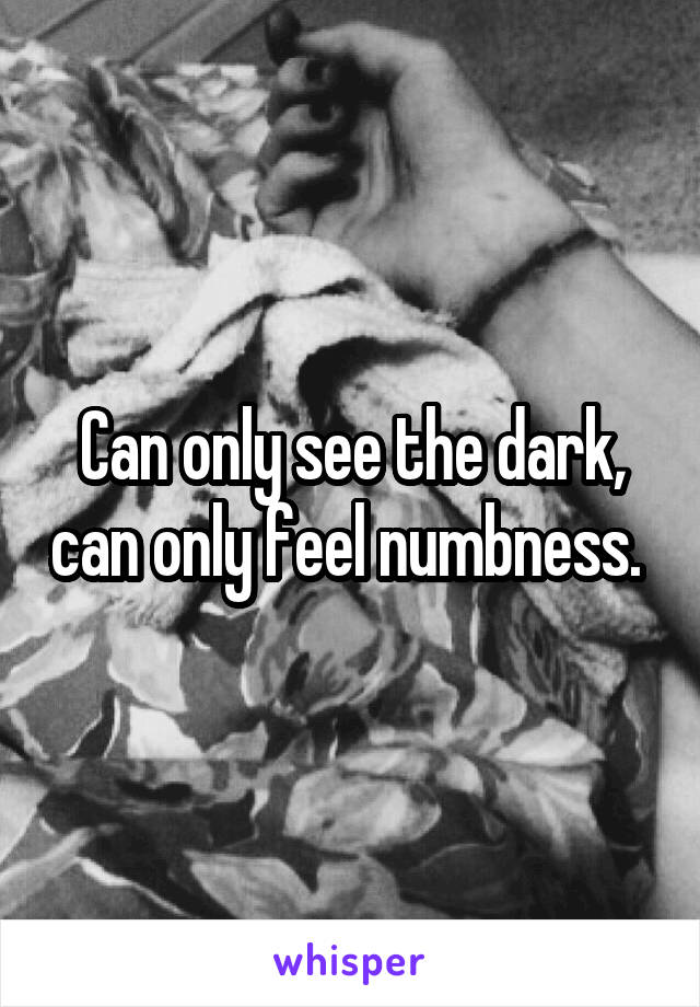 Can only see the dark, can only feel numbness. 