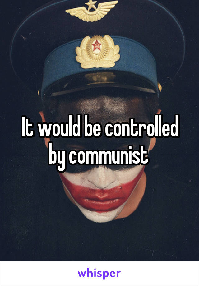 It would be controlled by communist 