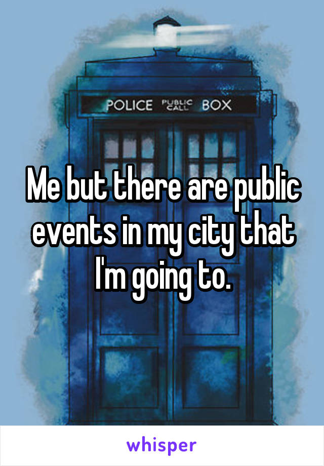 Me but there are public events in my city that I'm going to.