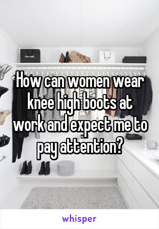 How can women wear knee high boots at work and expect me to pay attention?