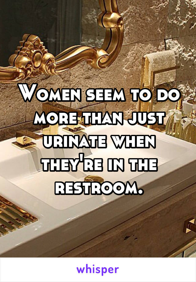 Women seem to do more than just urinate when they're in the restroom.
