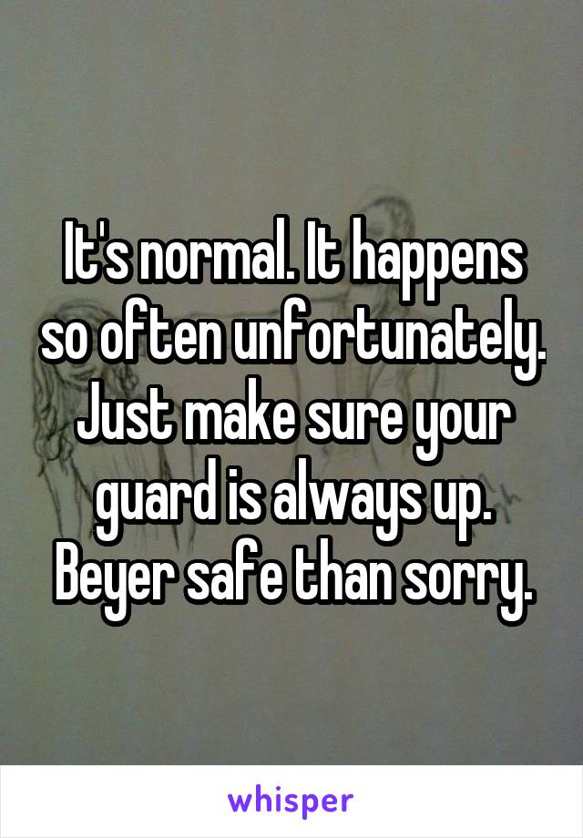 It's normal. It happens so often unfortunately. Just make sure your guard is always up. Beyer safe than sorry.
