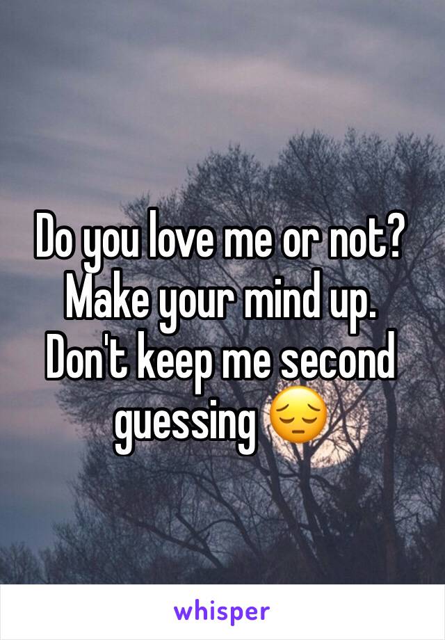 Do you love me or not? Make your mind up.
Don't keep me second guessing 😔
