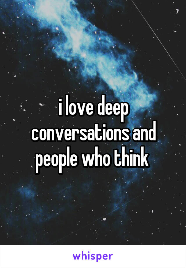 i love deep conversations and people who think 