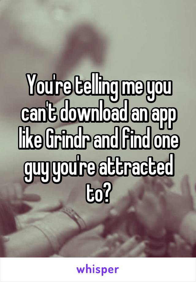 You're telling me you can't download an app like Grindr and find one guy you're attracted to?