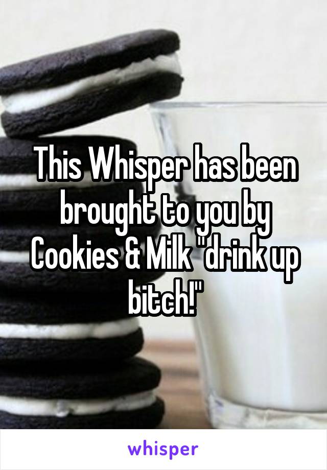 This Whisper has been brought to you by Cookies & Milk "drink up bitch!"