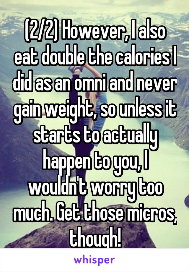 (2/2) However, I also eat double the calories I did as an omni and never gain weight, so unless it starts to actually happen to you, I wouldn't worry too much. Get those micros, though!