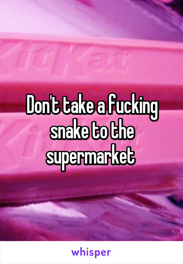 Don't take a fucking snake to the supermarket 