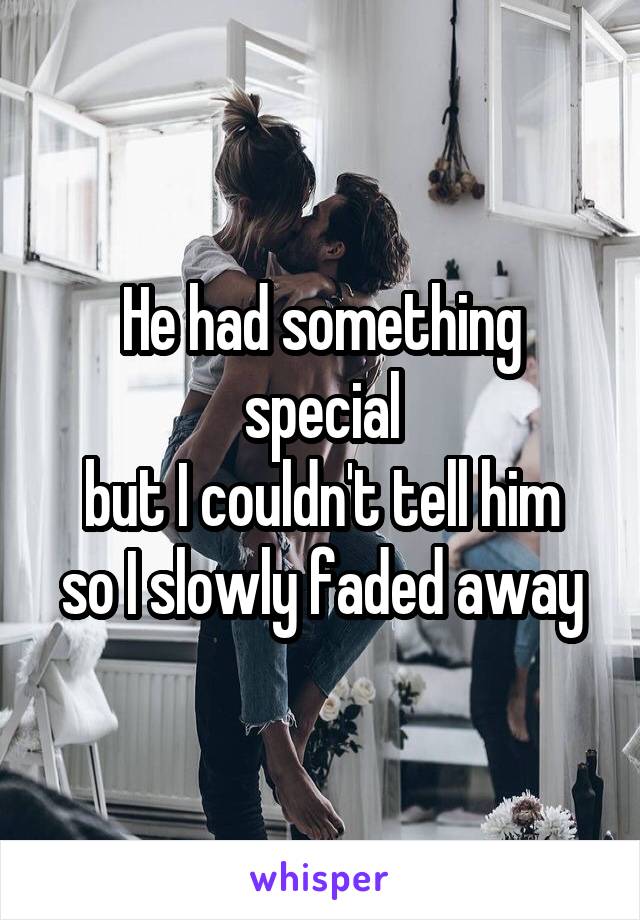 He had something special
but I couldn't tell him
so I slowly faded away