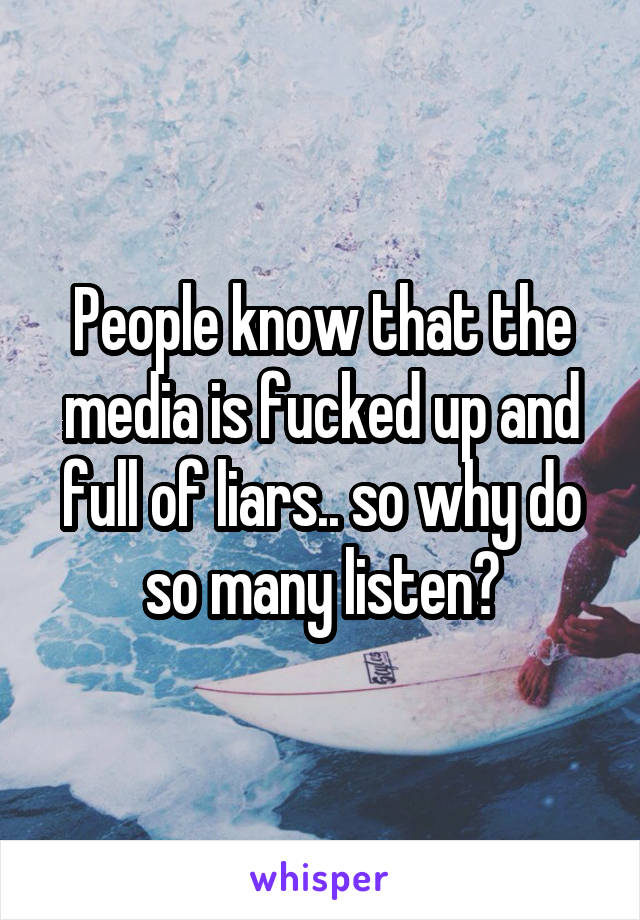 People know that the media is fucked up and full of liars.. so why do so many listen?