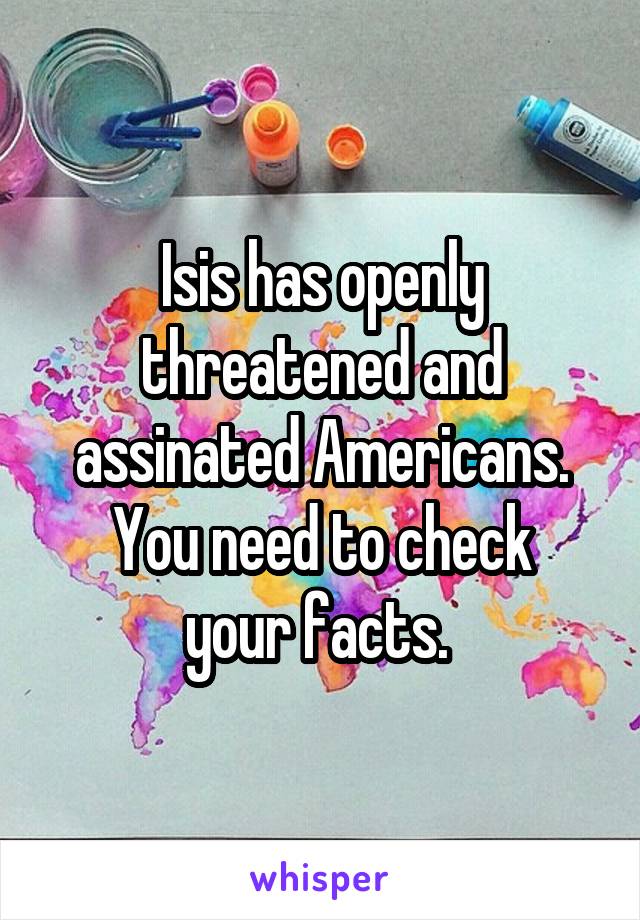 Isis has openly threatened and assinated Americans.
You need to check your facts. 