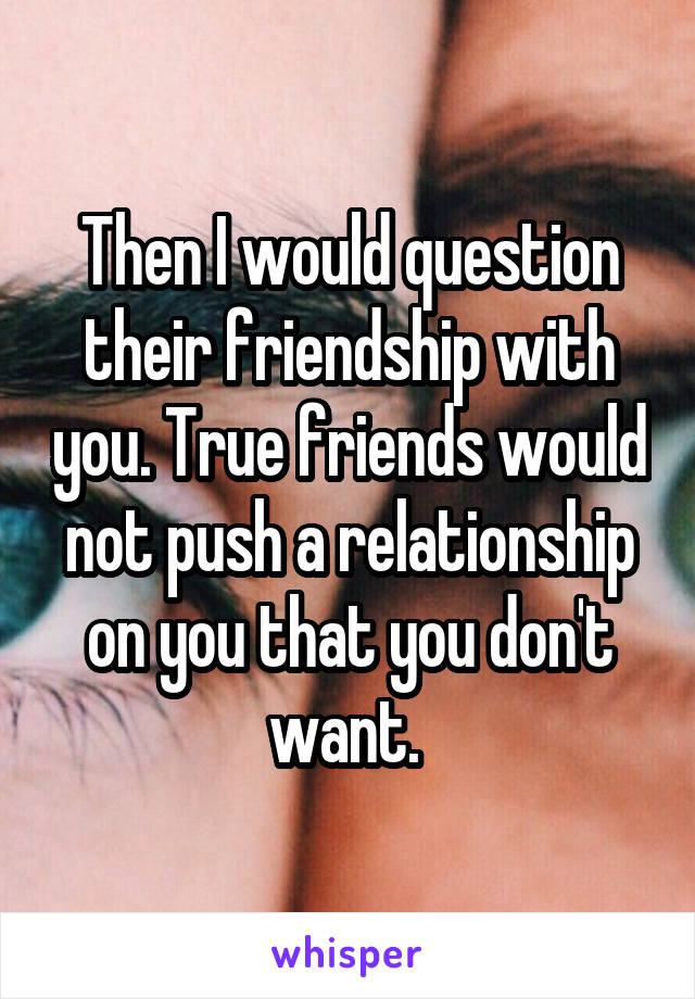 Then I would question their friendship with you. True friends would not push a relationship on you that you don't want. 