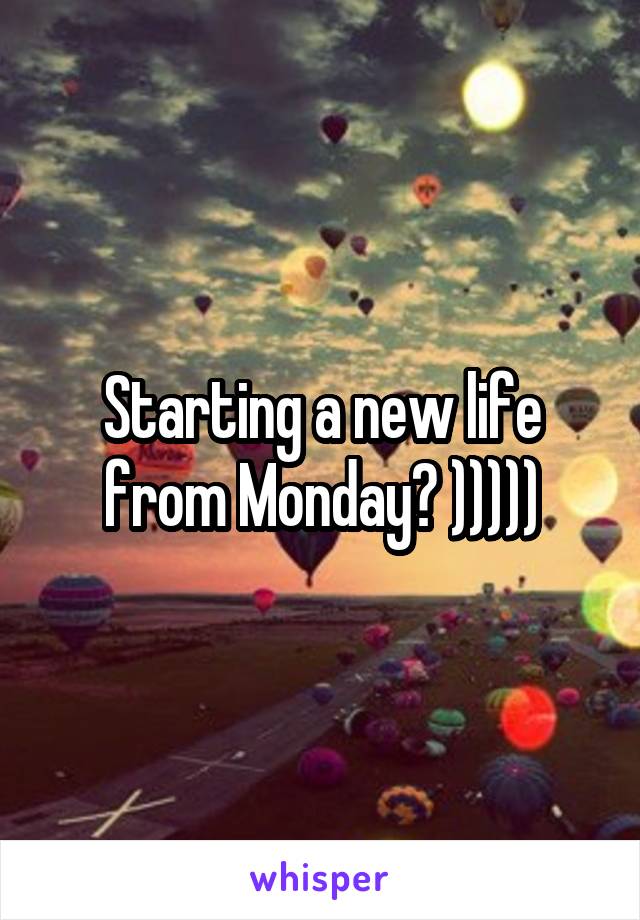 Starting a new life from Monday? )))))