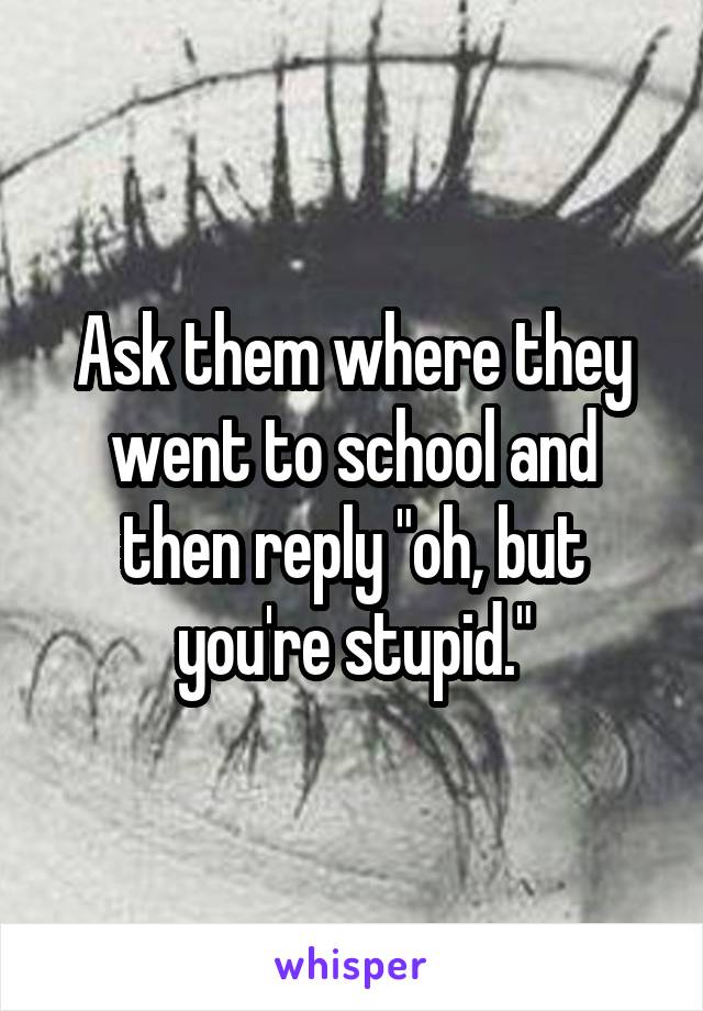 Ask them where they went to school and then reply "oh, but you're stupid."