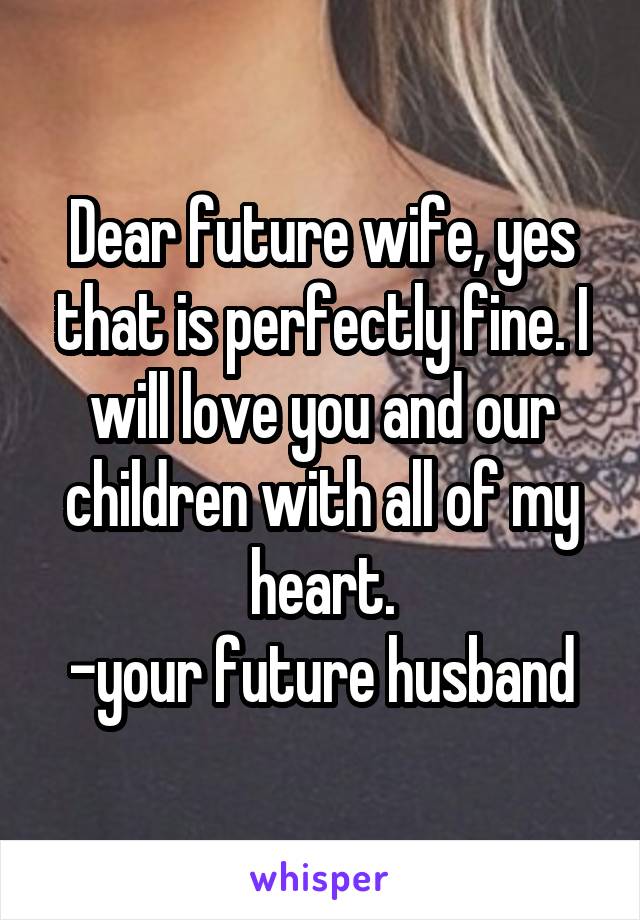 Dear future wife, yes that is perfectly fine. I will love you and our children with all of my heart.
-your future husband
