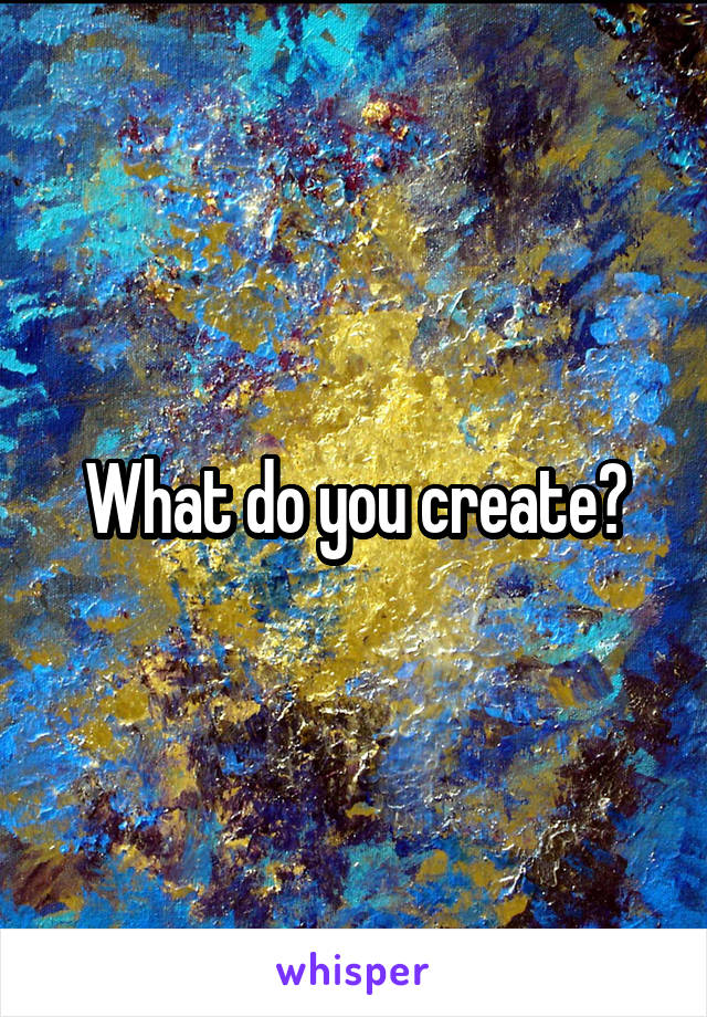 What do you create?