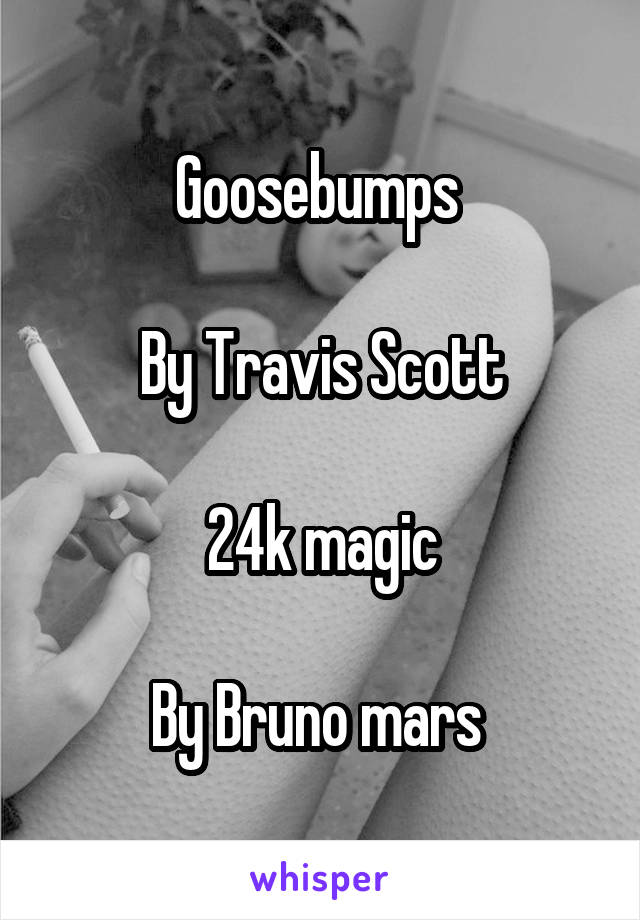 Goosebumps 

By Travis Scott

24k magic

By Bruno mars 