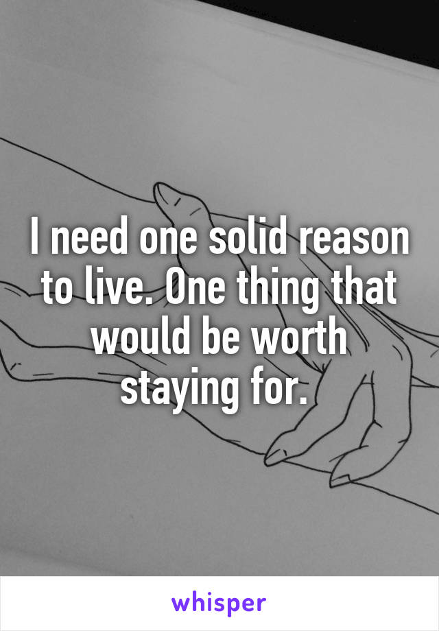I need one solid reason to live. One thing that would be worth staying for. 
