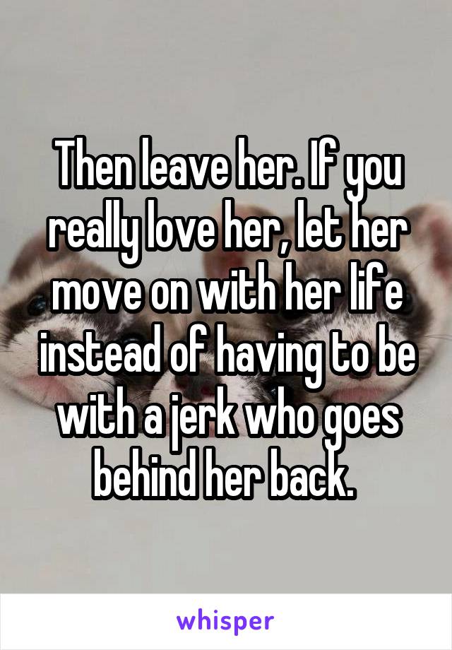 Then leave her. If you really love her, let her move on with her life instead of having to be with a jerk who goes behind her back. 